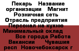 Пекарь › Название организации ­ Магнит, Розничная сеть › Отрасль предприятия ­ Персонал на кухню › Минимальный оклад ­ 30 000 - Все города Работа » Вакансии   . Чувашия респ.,Новочебоксарск г.